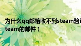 为什么qq邮箱收不到steam验证码（为什么qq邮箱收不到steam的邮件）