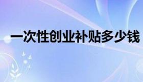 一次性创业补贴多少钱（一次性创业补贴）
