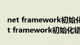 net framework初始化错误是什么意思（net framework初始化错误）