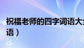 祝福老师的四字词语大全（祝福老师的四字词语）