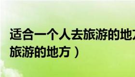 适合一个人去旅游的地方推荐（适合一个人去旅游的地方）