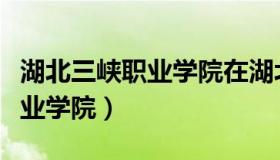 湖北三峡职业学院在湖北的排名（湖北三峡职业学院）