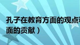 孔子在教育方面的观点和主张（孔子在教育方面的贡献）