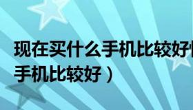 现在买什么手机比较好性价比高（现在买什么手机比较好）
