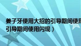姜子牙使用大招的引导期间使用闪现后（姜子牙使用大招的引导期间使用闪现）