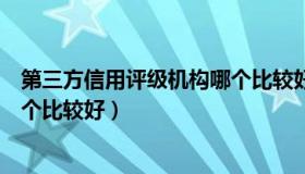第三方信用评级机构哪个比较好做（第三方信用评级机构哪个比较好）