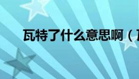 瓦特了什么意思啊（瓦特了什么意思）