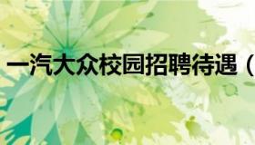 一汽大众校园招聘待遇（一汽大众校园招聘）