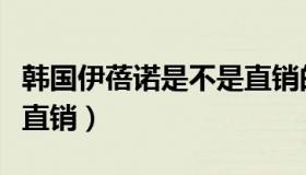 韩国伊蓓诺是不是直销的（韩国伊蓓诺是不是直销）