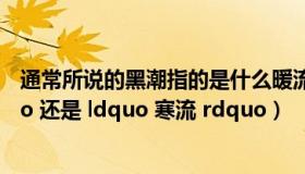 通常所说的黑潮指的是什么暖流（黑潮是 ldquo 暖流 rdquo 还是 ldquo 寒流 rdquo）