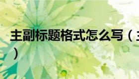 主副标题格式怎么写（主副标题格式怎么排版）
