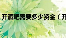 开酒吧需要多少资金（开酒吧需要多少资金）