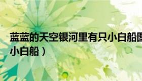 蓝蓝的天空银河里有只小白船图片（蓝蓝的天空银河里有只小白船）