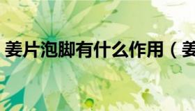 姜片泡脚有什么作用（姜片泡脚有什么好处）