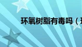 环氧树脂有毒吗（环氧树脂有毒）