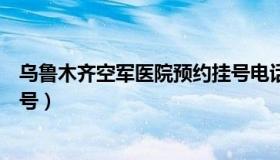 乌鲁木齐空军医院预约挂号电话（乌鲁木齐空军医院预约挂号）
