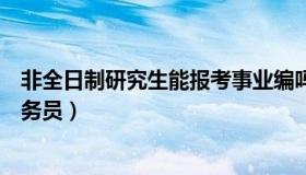 非全日制研究生能报考事业编吗（非全日制研究生能报考公务员）