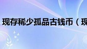 现存稀少孤品古钱币（现存稀少孤品古钱币）