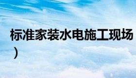 标准家装水电施工现场（标准家装水电施工图）