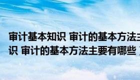 审计基本知识 审计的基本方法主要有哪些方面（审计基本知识 审计的基本方法主要有哪些）