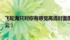 飞轮海只对你有感觉高清封面图（飞轮海只对你有感觉百度云）
