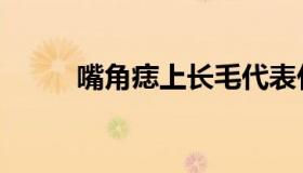 嘴角痣上长毛代表什么（嘴角痣）