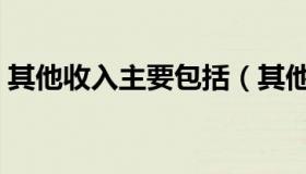其他收入主要包括（其他收入主要包括什么）