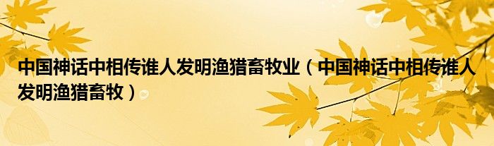 中国神话中相传谁人发明渔猎畜牧业（中国神话中相传谁人发明渔猎畜牧）