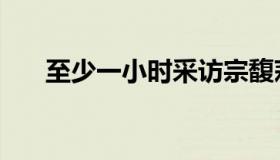 至少一小时采访宗馥莉（至少一小时）