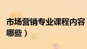 市场营销专业课程内容（市场营销专业课程有哪些）