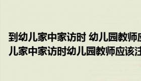 到幼儿家中家访时 幼儿园教师应该注意哪些礼仪规范（到幼儿家中家访时幼儿园教师应该注意哪些礼仪规范）
