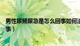 男性尿频尿急是怎么回事如何治疗（男性尿频尿急是怎么回事）