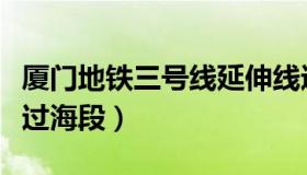 厦门地铁三号线延伸线进展（厦门地铁三号线过海段）