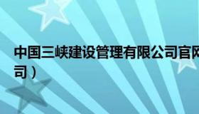 中国三峡建设管理有限公司官网（中国三峡建设管理有限公司）