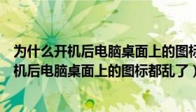 为什么开机后电脑桌面上的图标都乱了怎么回事（为什么开机后电脑桌面上的图标都乱了）