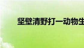 坚壁清野打一动物生肖（坚壁清野）