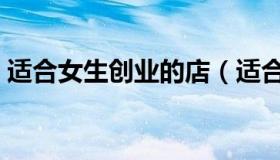 适合女生创业的店（适合女生创业的小项目）