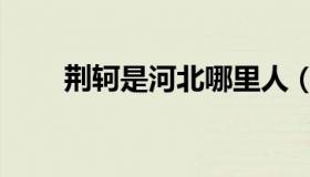 荆轲是河北哪里人（荆轲是男是女）