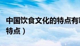 中国饮食文化的特点有哪些（中国饮食文化的特点）