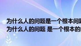 为什么人的问题是一个根本问题原则问题这句话是谁说的（为什么人的问题 是一个根本的问题 原则的问题）