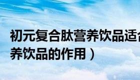 初元复合肽营养饮品适合人群（初元复合肽营养饮品的作用）