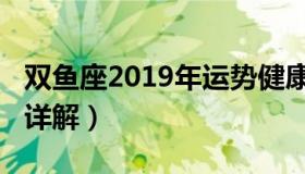 双鱼座2019年运势健康（双鱼座2019年运势详解）