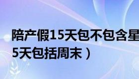 陪产假15天包不包含星期六星期天（陪产假15天包括周末）