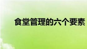 食堂管理的六个要素（食堂管理办法）