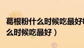 葛根粉什么时候吃最好每天吃多少（葛根粉什么时候吃最好）