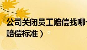 公司关闭员工赔偿找哪个部门（公司关闭员工赔偿标准）