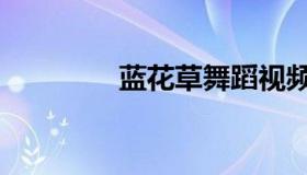 蓝花草舞蹈视频（蓝花草）
