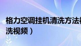 格力空调挂机清洗方法视频（格力空调挂机清洗视频）