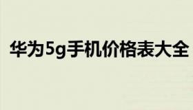 华为5g手机价格表大全（华为5g手机价格）