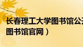 长春理工大学图书馆公开入口（长春理工大学图书馆官网）